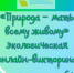 «Природа – мать всему живому», экологическая онлайн-викторина 6+ - ЦБС г. Когалыма
